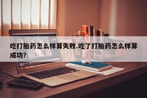 药流药在线购买吃打胎药怎么样算失败.吃了打胎药怎么样算成功？