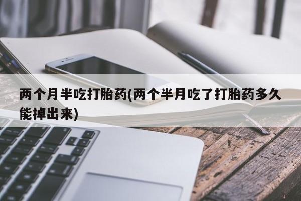 药流药在线购买两个月半吃打胎药(两个半月吃了打胎药多久能掉出来)
