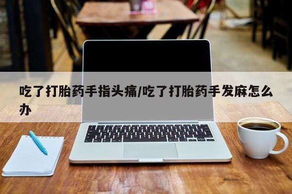 药流药在线购买吃了打胎药手指头痛/吃了打胎药手发麻怎么办