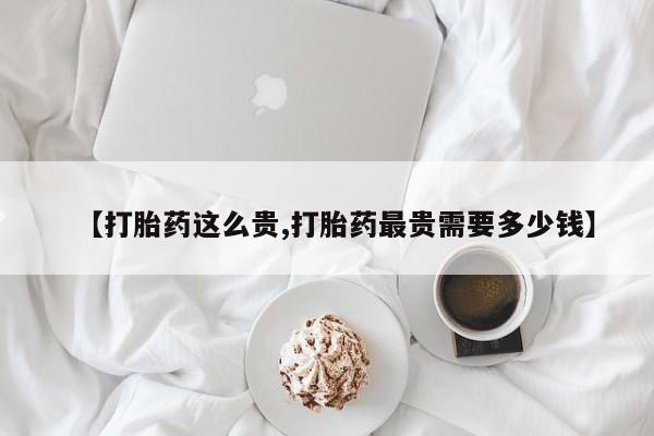 药流药在线购买【打胎药这么贵,打胎药最贵需要多少钱】
