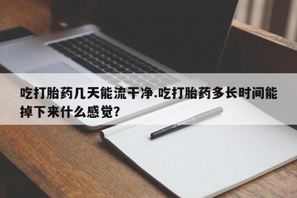 药流药在线购买吃打胎药几天能流干净.吃打胎药多长时间能掉下来什么感觉？
