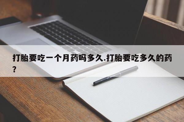药流药在线购买打胎要吃一个月药吗多久.打胎要吃多久的药？