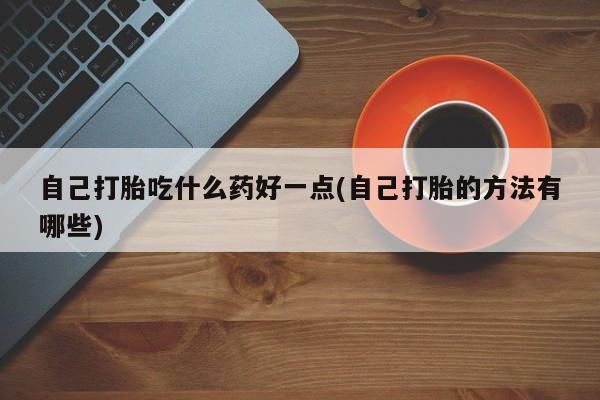 药流药在线购买自己打胎吃什么药好一点(自己打胎的方法有哪些)