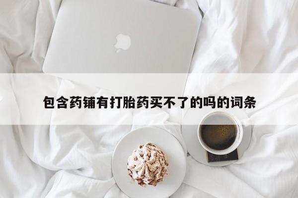 药流药在线购买包含药铺有打胎药买不了的吗的词条