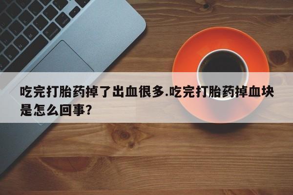 药流药在线购买吃完打胎药掉了出血很多.吃完打胎药掉血块是怎么回事？