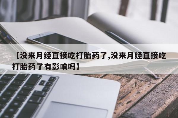 药流药在线购买【没来月经直接吃打胎药了,没来月经直接吃打胎药了有影响吗】