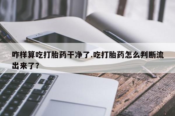 药流药在线购买咋样算吃打胎药干净了.吃打胎药怎么判断流出来了？