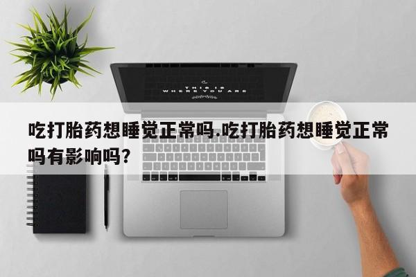 药流药在线购买吃打胎药想睡觉正常吗.吃打胎药想睡觉正常吗有影响吗？