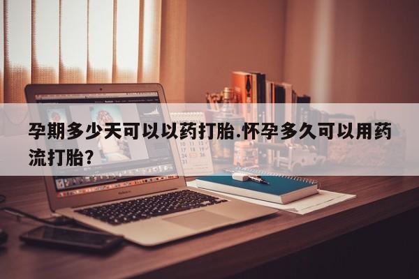 药流药在线购买孕期多少天可以以药打胎.怀孕多久可以用药流打胎？