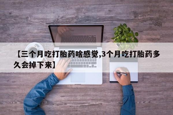 药流药在线购买【三个月吃打胎药啥感觉,3个月吃打胎药多久会掉下来】