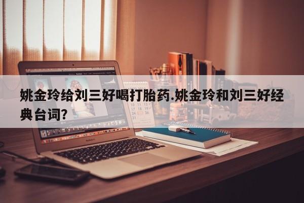 药流药在线购买姚金玲给刘三好喝打胎药.姚金玲和刘三好经典台词？