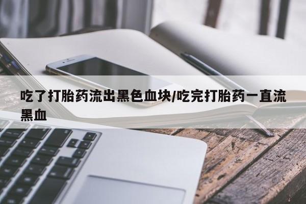 药流药在线购买吃了打胎药流出黑色血块/吃完打胎药一直流黑血