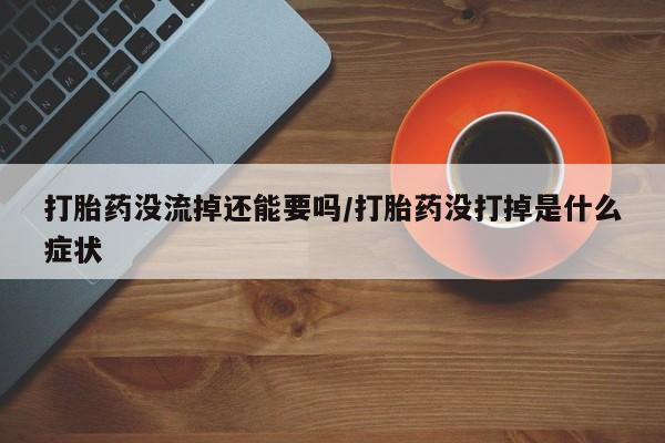 药流药在线购买打胎药没流掉还能要吗/打胎药没打掉是什么症状