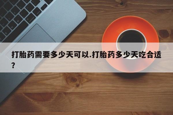 药流药在线购买打胎药需要多少天可以.打胎药多少天吃合适？