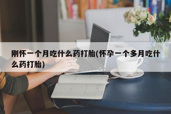 药流药在线购买刚怀一个月吃什么药打胎(怀孕一个多月吃什么药打胎)