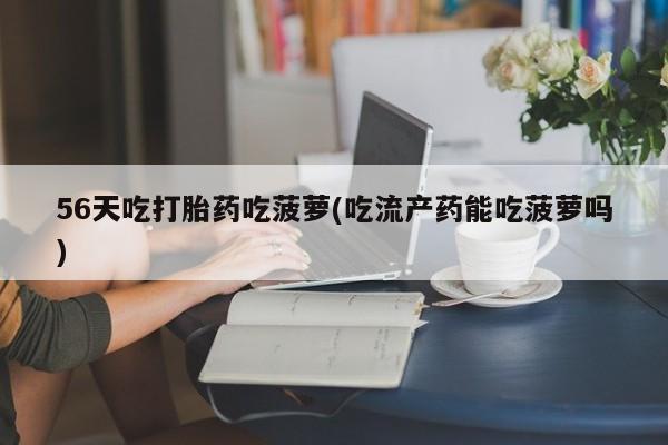 药流药在线购买56天吃打胎药吃菠萝(吃流产药能吃菠萝吗)