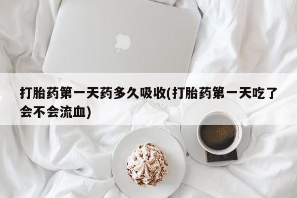 药流药在线购买打胎药第一天药多久吸收(打胎药第一天吃了会不会流血)