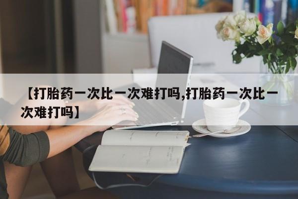 药流药在线购买【打胎药一次比一次难打吗,打胎药一次比一次难打吗】
