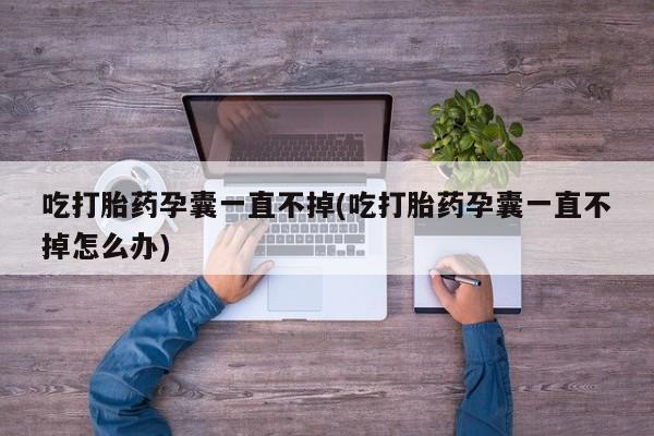 药流药在线购买吃打胎药孕囊一直不掉(吃打胎药孕囊一直不掉怎么办)