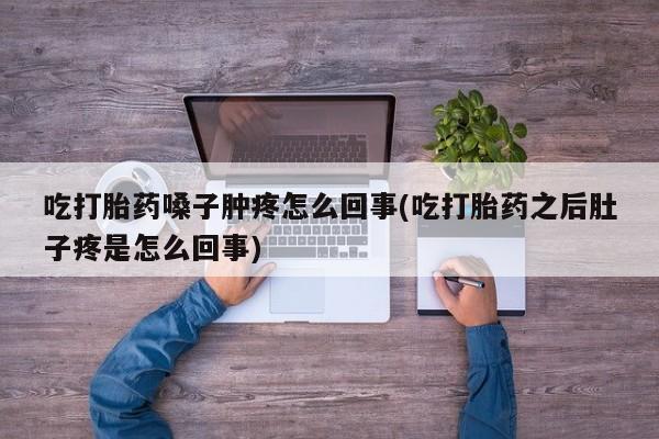 药流药在线购买吃打胎药嗓子肿疼怎么回事(吃打胎药之后肚子疼是怎么回事)