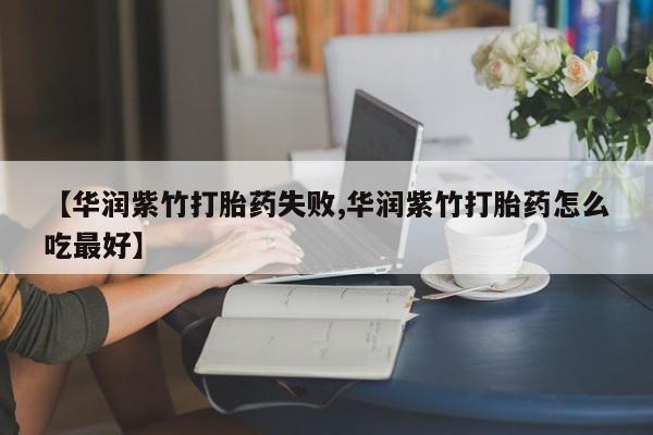 药流药在线购买【华润紫竹打胎药失败,华润紫竹打胎药怎么吃最好】