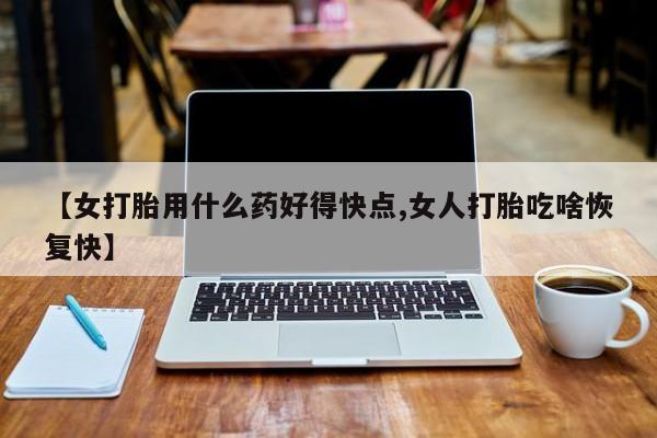 药流药在线购买【女打胎用什么药好得快点,女人打胎吃啥恢复快】