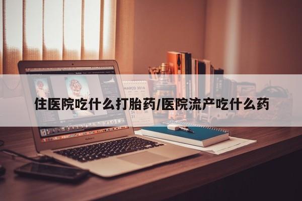 药流药在线购买住医院吃什么打胎药/医院流产吃什么药