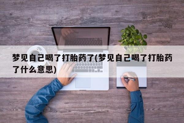 药流药在线购买梦见自己喝了打胎药了(梦见自己喝了打胎药了什么意思)