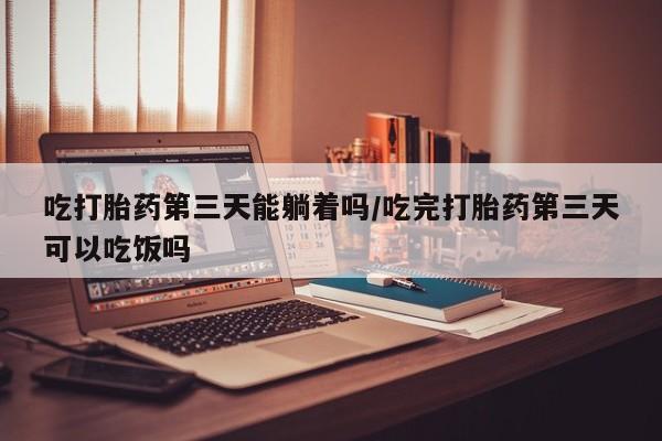 药流药在线购买吃打胎药第三天能躺着吗/吃完打胎药第三天可以吃饭吗
