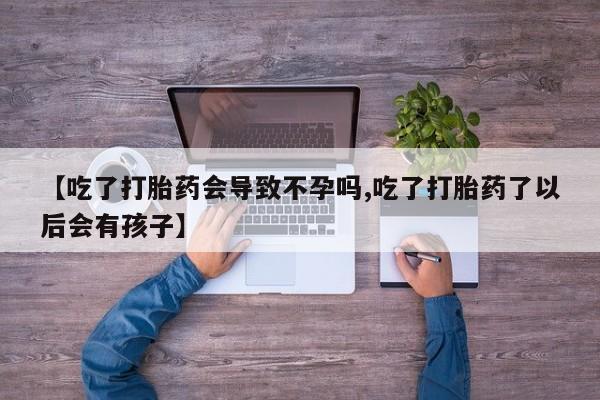 药流药在线购买【吃了打胎药会导致不孕吗,吃了打胎药了以后会有孩子】