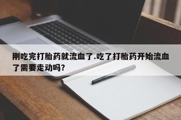 药流药在线购买刚吃完打胎药就流血了.吃了打胎药开始流血了需要走动吗？