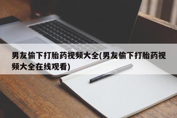 药流药在线购买男友偷下打胎药视频大全(男友偷下打胎药视频大全在线观看)