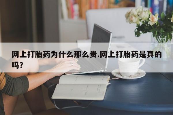 药流药在线购买网上打胎药为什么那么贵.网上打胎药是真的吗？