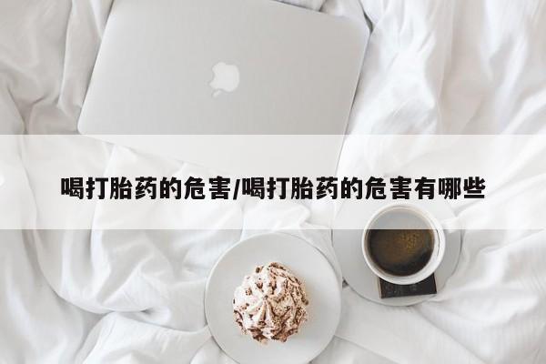 药流药在线购买喝打胎药的危害/喝打胎药的危害有哪些