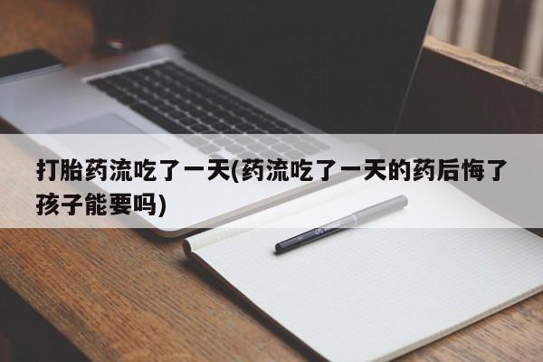 药流药在线购买打胎药流吃了一天(药流吃了一天的药后悔了孩子能要吗)