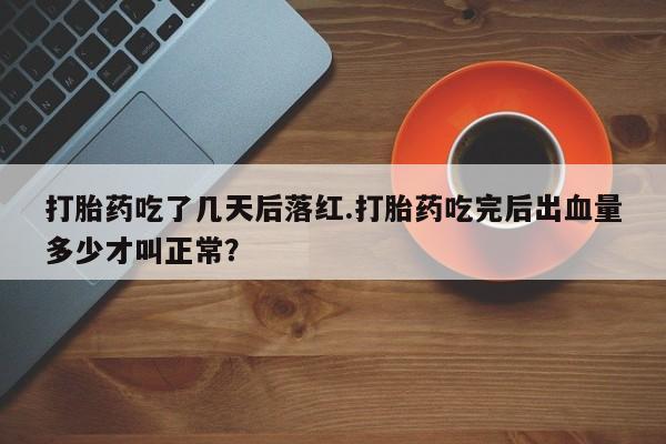 药流药在线购买打胎药吃了几天后落红.打胎药吃完后出血量多少才叫正常？