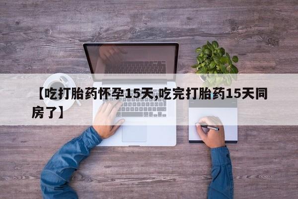 药流药在线购买【吃打胎药怀孕15天,吃完打胎药15天同房了】