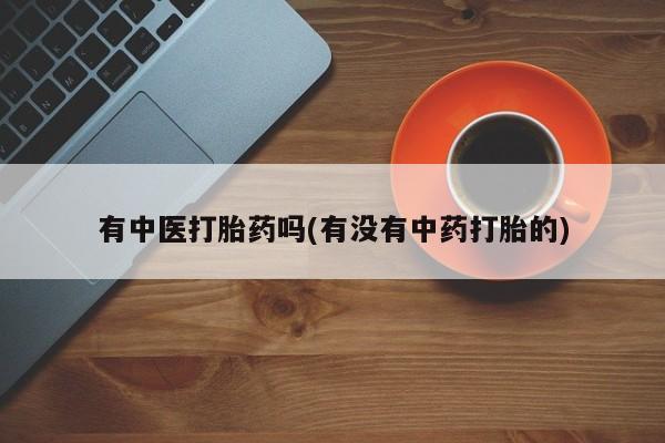 药流药在线购买有中医打胎药吗(有没有中药打胎的)