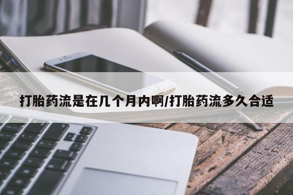 药流药在线购买打胎药流是在几个月内啊/打胎药流多久合适