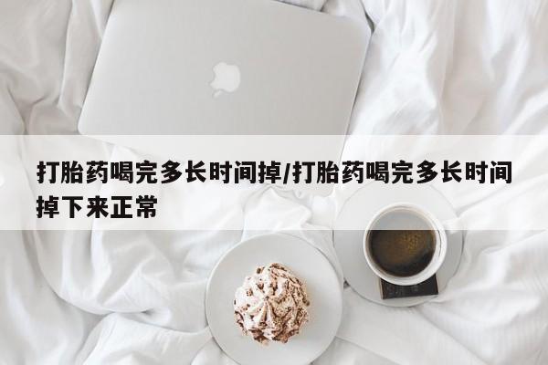 药流药在线购买打胎药喝完多长时间掉/打胎药喝完多长时间掉下来正常
