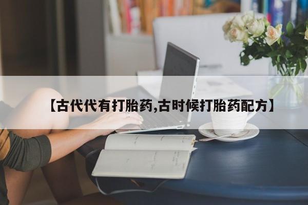 药流药在线购买【古代代有打胎药,古时候打胎药配方】