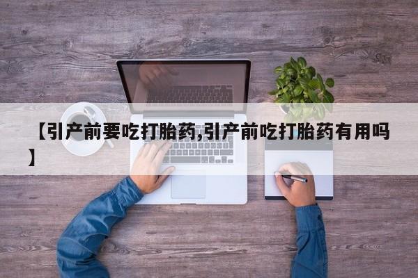 药流药在线购买【引产前要吃打胎药,引产前吃打胎药有用吗】