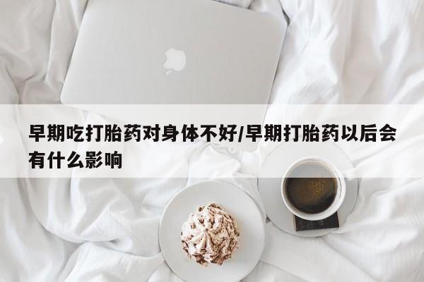 药流药在线购买早期吃打胎药对身体不好/早期打胎药以后会有什么影响