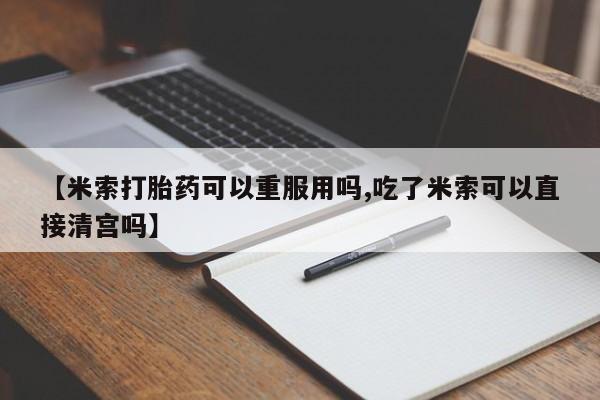 药流药在线购买【米索打胎药可以重服用吗,吃了米索可以直接清宫吗】