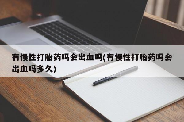 药流药在线购买有慢性打胎药吗会出血吗(有慢性打胎药吗会出血吗多久)