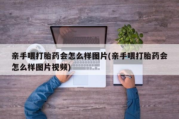 药流药在线购买亲手喂打胎药会怎么样图片(亲手喂打胎药会怎么样图片视频)