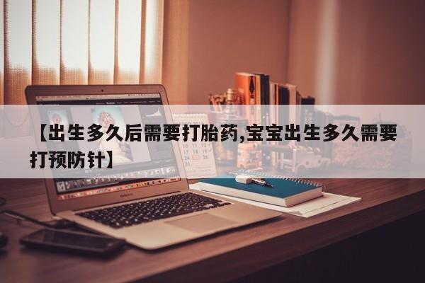 药流药在线购买【出生多久后需要打胎药,宝宝出生多久需要打预防针】