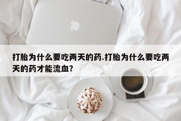 药流药在线购买打胎为什么要吃两天的药.打胎为什么要吃两天的药才能流血？