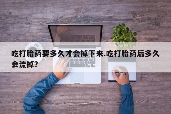 药流药在线购买吃打胎药要多久才会掉下来.吃打胎药后多久会流掉？