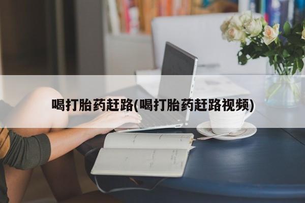 药流药在线购买喝打胎药赶路(喝打胎药赶路视频)